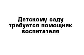 Детскому саду требуется помощник воспитателя 